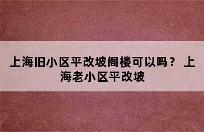 上海旧小区平改坡阁楼可以吗？ 上海老小区平改坡